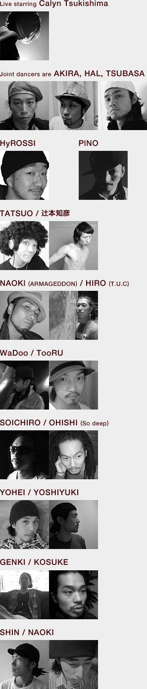 Live starring Calyn Tsukishima�AJoint dancers are AKIRA, HAL, TSUBASA�AHyROSSI�APlNO�ATATSUO / �Җ{�m�F�ANAOKl (ARMAGEDDON) / HIRO (T.U.C) �AWaDoo / TooRU�ASOICHIRO / OHISHI (So deep) �AYOHEI / YOSHIYUKI�AGENKI / KOSUKE�ASHIN / NAOKI
