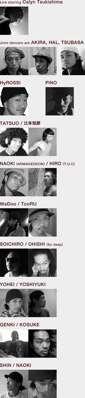Live starring Calyn Tsukishima、Joint dancers are AKIRA, HAL, TSUBASA、HyROSSI、PlNO、TATSUO / 辻本知彦、NAOKl (ARMAGEDDON) / HIRO (T.U.C) 、WaDoo / TooRU、SOICHIRO / OHISHI (So deep) 、YOHEI / YOSHIYUKI、GENKI / KOSUKE、SHIN / NAOKI